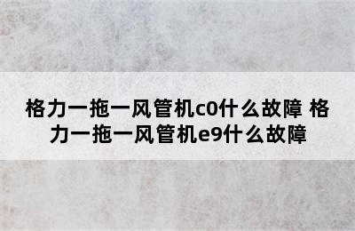 格力一拖一风管机c0什么故障 格力一拖一风管机e9什么故障